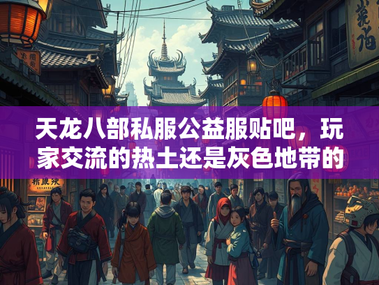 天龙八部私服公益服贴吧，玩家交流的热土还是灰色地带的争议？