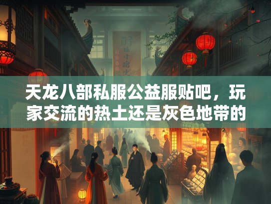 天龙八部私服公益服贴吧，玩家交流的热土还是灰色地带的争议？