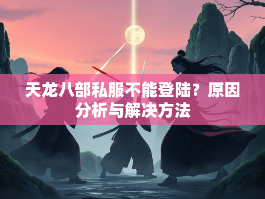 天龙八部私服不能登陆？原因分析与解决方法