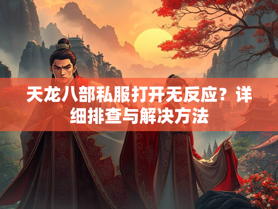 天龙八部私服打开无反应？详细排查与解决方法  第3张