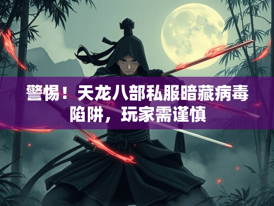 警惕！天龙八部私服暗藏病毒陷阱，玩家需谨慎
