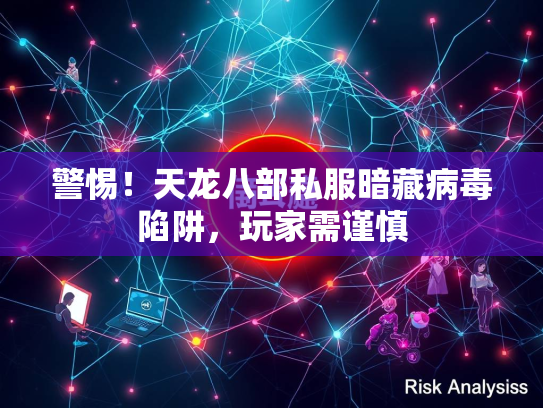 警惕！天龙八部私服暗藏病毒陷阱，玩家需谨慎