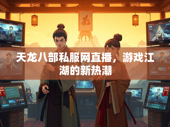 天龙八部私服网直播，游戏江湖的新热潮  第2张