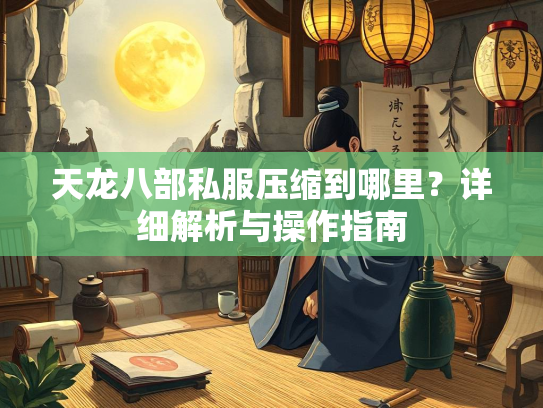 天龙八部私服压缩到哪里？详细解析与操作指南