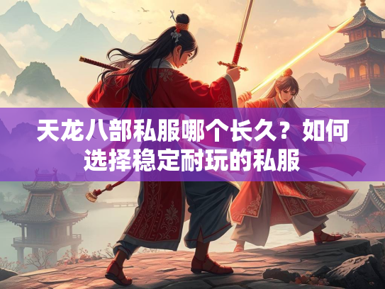 天龙八部私服哪个长久？如何选择稳定耐玩的私服