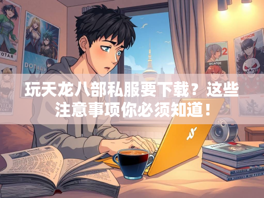 玩天龙八部私服要下载？这些注意事项你必须知道！