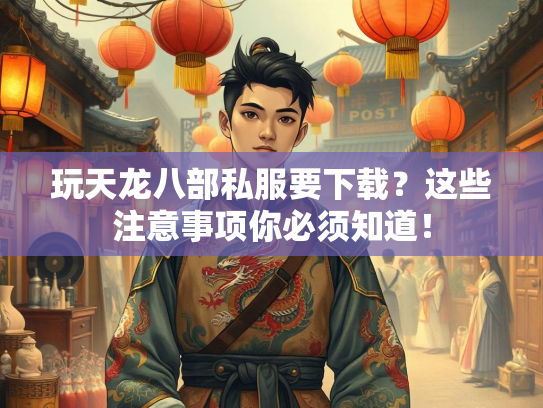 玩天龙八部私服要下载？这些注意事项你必须知道！