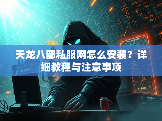 天龙八部私服网怎么安装？详细教程与注意事项