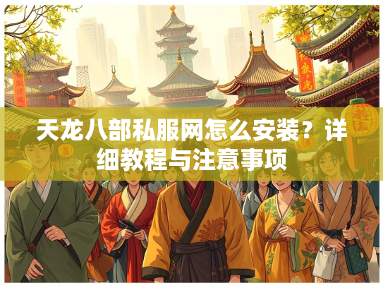 天龙八部私服网怎么安装？详细教程与注意事项