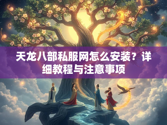 天龙八部私服网怎么安装？详细教程与注意事项