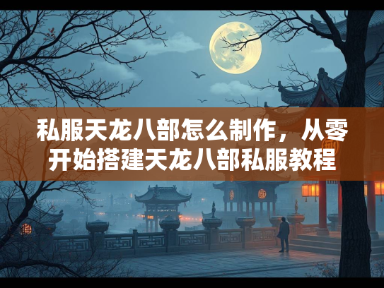 私服天龙八部怎么制作，从零开始搭建天龙八部私服教程