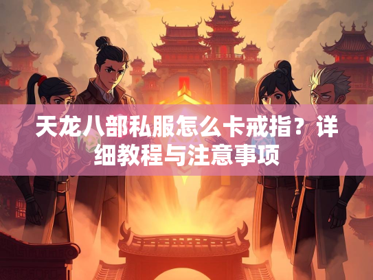 天龙八部私服怎么卡戒指？详细教程与注意事项  第2张