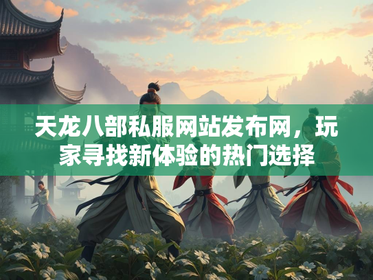 天龙八部私服网站发布网，玩家寻找新体验的热门选择