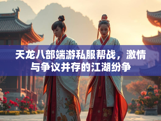 天龙八部端游私服帮战，激情与争议并存的江湖纷争