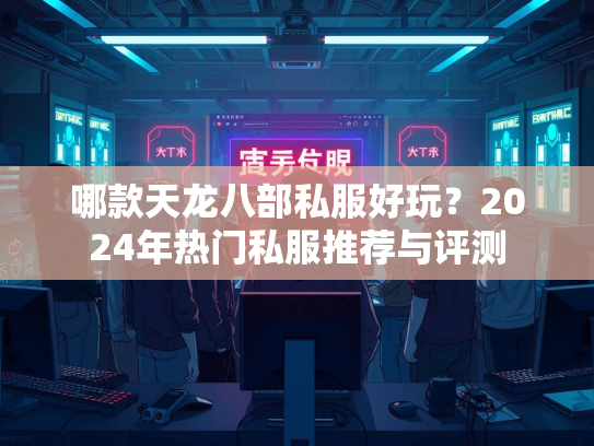 哪款天龙八部私服好玩？2024年热门私服推荐与评测