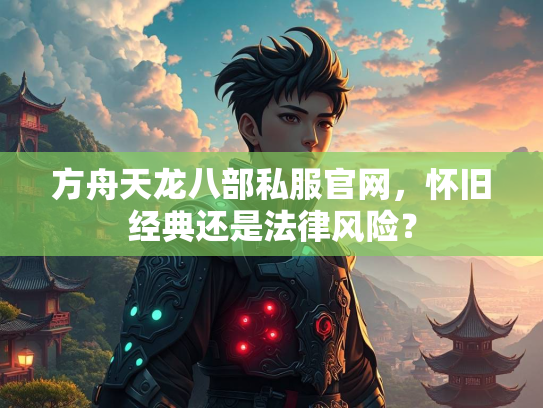 方舟天龙八部私服官网，怀旧经典还是法律风险？