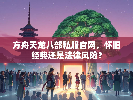 方舟天龙八部私服官网，怀旧经典还是法律风险？