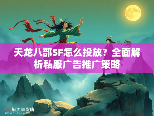 天龙八部SF怎么投放？全面解析私服广告推广策略  第2张
