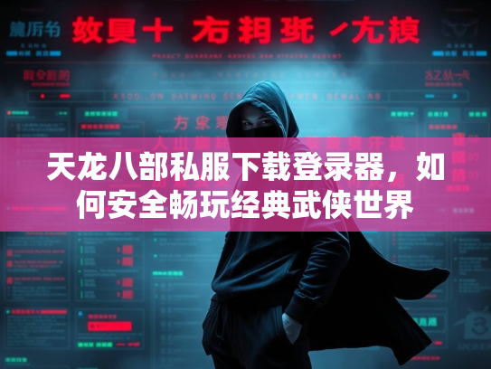 天龙八部私服下载登录器，如何安全畅玩经典武侠世界