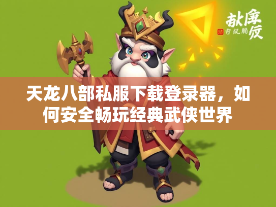天龙八部私服下载登录器，如何安全畅玩经典武侠世界