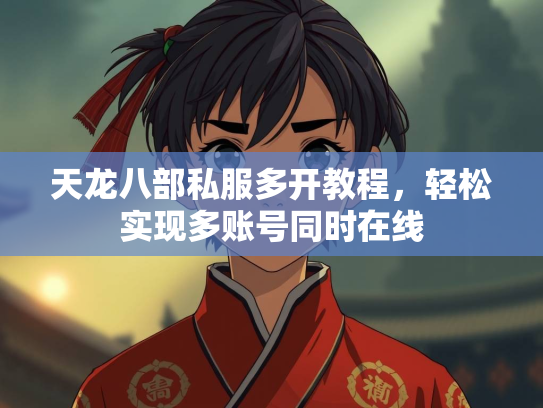 天龙八部私服多开教程，轻松实现多账号同时在线