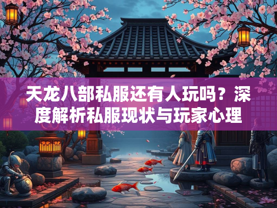 天龙八部私服还有人玩吗？深度解析私服现状与玩家心理