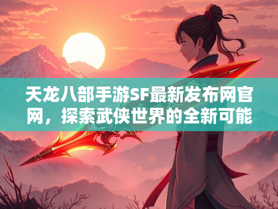 天龙八部手游SF最新发布网官网，探索武侠世界的全新可能