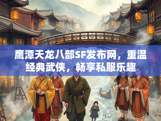 鹰潭天龙八部SF发布网，重温经典武侠，畅享私服乐趣