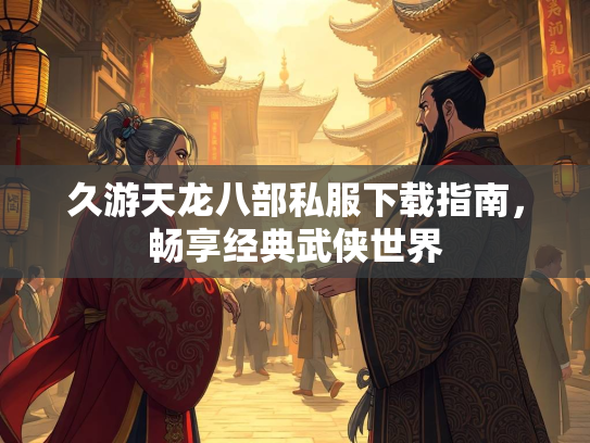 久游天龙八部私服下载指南，畅享经典武侠世界