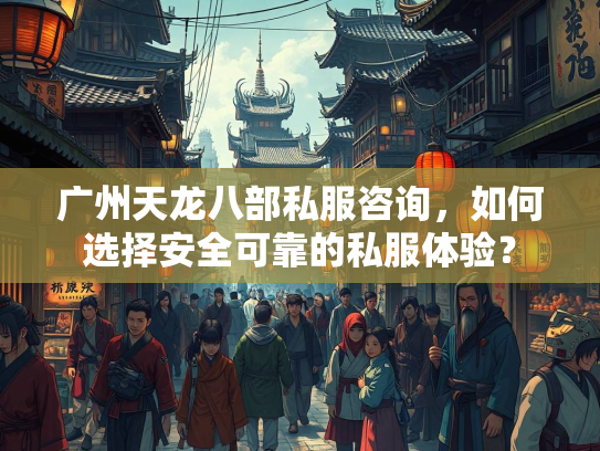 广州天龙八部私服咨询，如何选择安全可靠的私服体验？