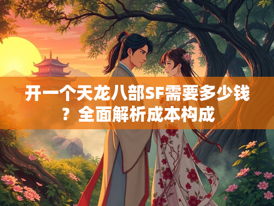 开一个天龙八部SF需要多少钱？全面解析成本构成