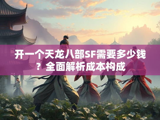 开一个天龙八部SF需要多少钱？全面解析成本构成