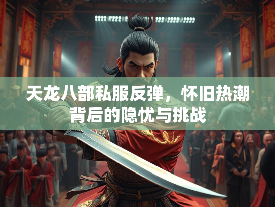 天龙八部私服反弹，怀旧热潮背后的隐忧与挑战