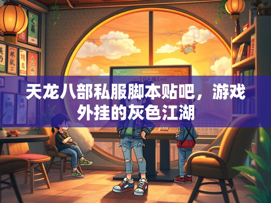 天龙八部私服脚本贴吧，游戏外挂的灰色江湖