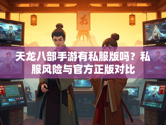 天龙八部手游有私服版吗？私服风险与官方正版对比  第1张