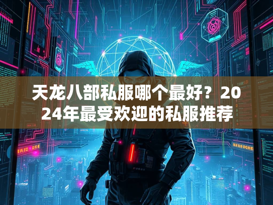 天龙八部私服哪个最好？2024年最受欢迎的私服推荐  第1张
