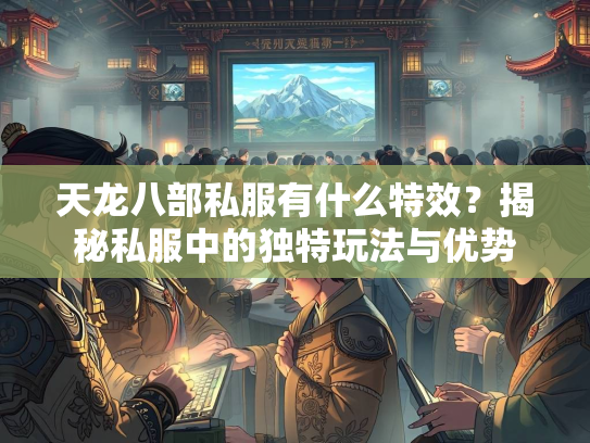 天龙八部私服有什么特效？揭秘私服中的独特玩法与优势