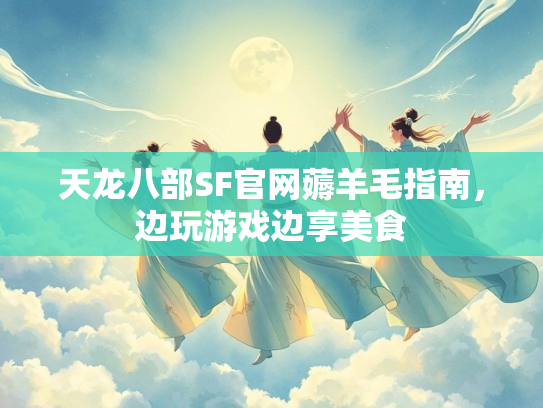天龙八部SF官网薅羊毛指南，边玩游戏边享美食