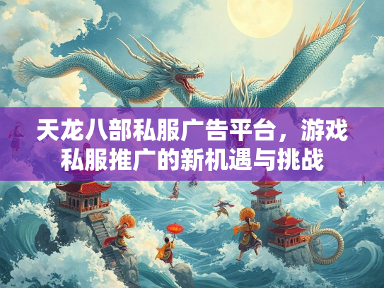 天龙八部私服广告平台，游戏私服推广的新机遇与挑战