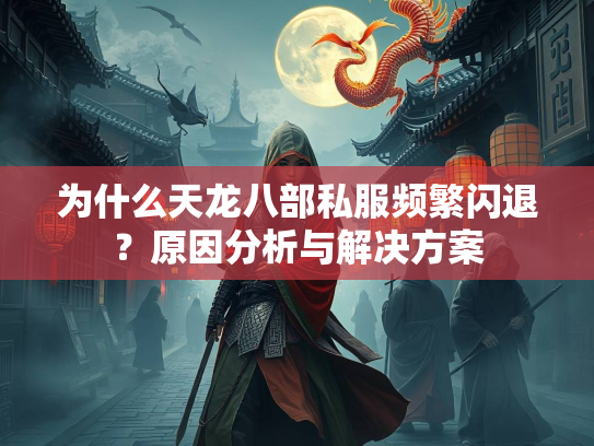 为什么天龙八部私服频繁闪退？原因分析与解决方案