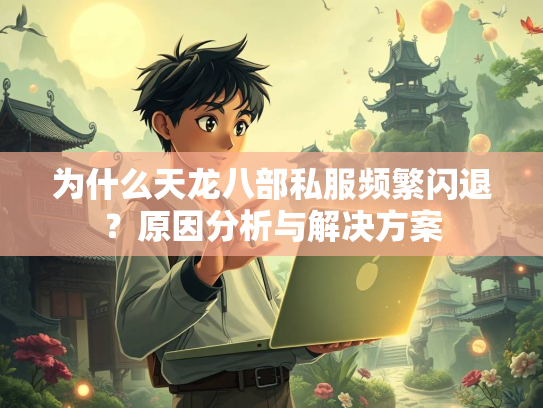 为什么天龙八部私服频繁闪退？原因分析与解决方案