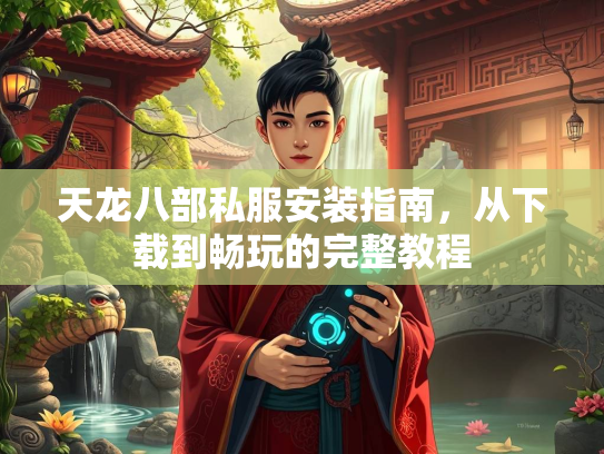 天龙八部私服安装指南，从下载到畅玩的完整教程