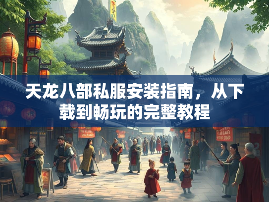 天龙八部私服安装指南，从下载到畅玩的完整教程