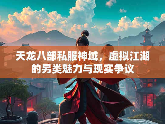 天龙八部私服神域，虚拟江湖的另类魅力与现实争议