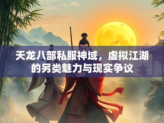 天龙八部私服神域，虚拟江湖的另类魅力与现实争议