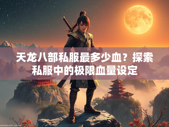 天龙八部私服最多少血？探索私服中的极限血量设定