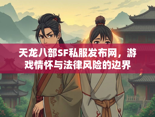 天龙八部SF私服发布网，游戏情怀与法律风险的边界
