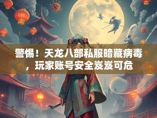 警惕！天龙八部私服暗藏病毒，玩家账号安全岌岌可危