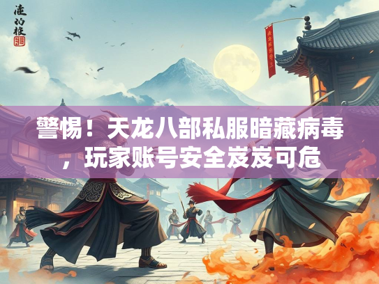 警惕！天龙八部私服暗藏病毒，玩家账号安全岌岌可危