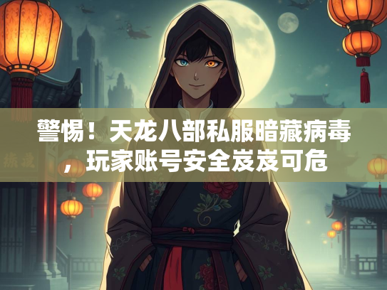 警惕！天龙八部私服暗藏病毒，玩家账号安全岌岌可危